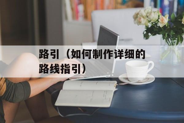 路引（如何制作详细的路线指引）-第1张图片-