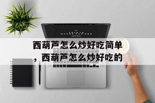 西葫芦怎么炒好吃简单，西葫芦怎么炒好吃的-第1张图片-