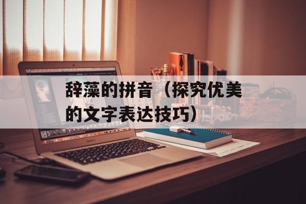 辞藻的拼音（探究优美的文字表达技巧）-第1张图片-
