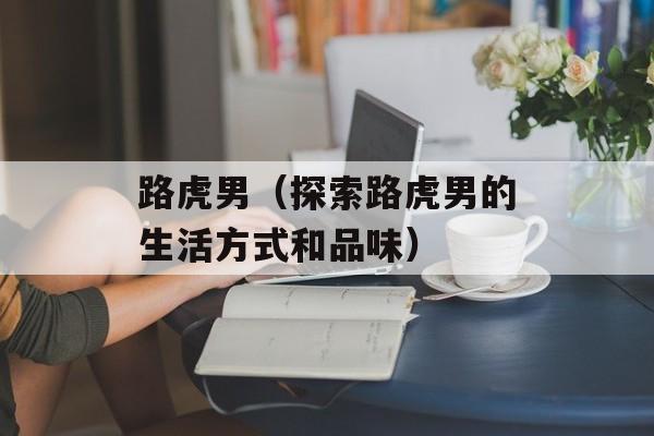 路虎男（探索路虎男的生活方式和品味）-第1张图片-