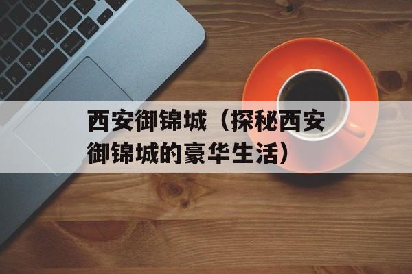 西安御锦城（探秘西安御锦城的豪华生活）-第1张图片-
