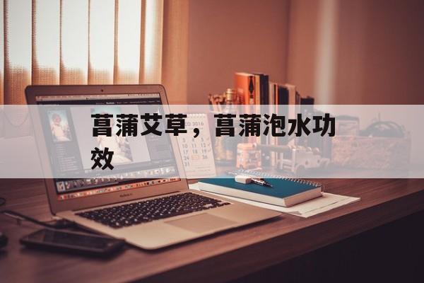 菖蒲艾草，菖蒲泡水功效-第1张图片-