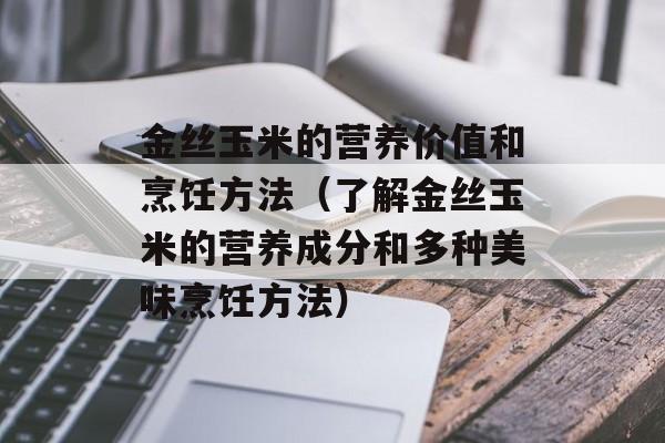 金丝玉米的营养价值和烹饪方法（了解金丝玉米的营养成分和多种美味烹饪方法）-第1张图片-