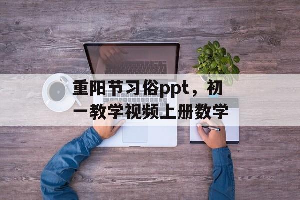 重阳节习俗ppt，初一教学视频上册数学-第1张图片-