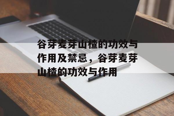 谷芽麦芽山楂的功效与作用及禁忌，谷芽麦芽山楂的功效与作用-第1张图片-