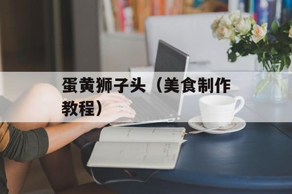 蛋黄狮子头（美食制作教程）-第1张图片-