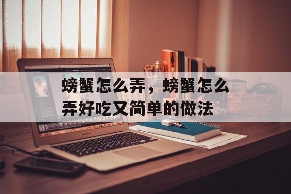 螃蟹怎么弄，螃蟹怎么弄好吃又简单的做法-第1张图片-