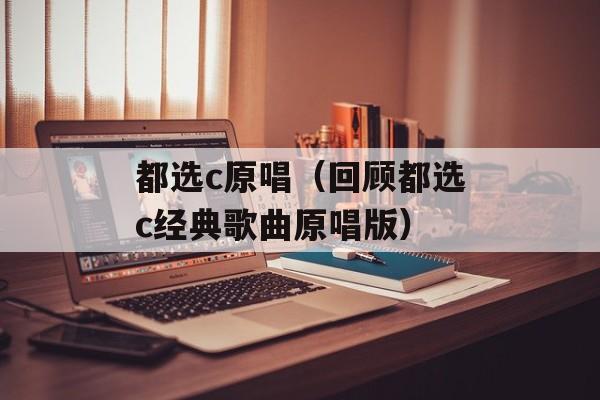 都选c原唱（回顾都选c经典歌曲原唱版）-第1张图片-