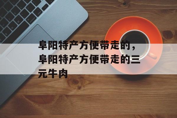阜阳特产方便带走的，阜阳特产方便带走的三元牛肉-第1张图片-