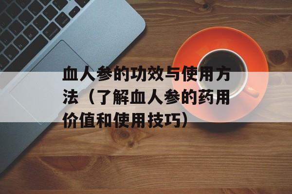 血人参的功效与使用方法（了解血人参的药用价值和使用技巧）-第1张图片-