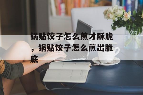 锅贴饺子怎么煎才酥脆，锅贴饺子怎么煎出脆底-第1张图片-