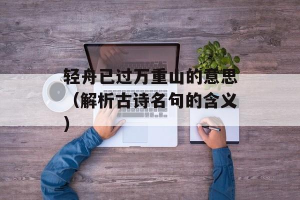 轻舟已过万重山的意思（解析古诗名句的含义）-第1张图片-