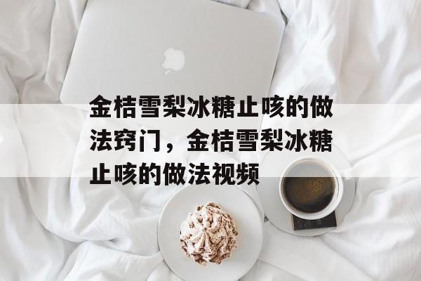 金桔雪梨冰糖止咳的做法窍门，金桔雪梨冰糖止咳的做法视频-第1张图片-