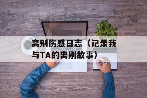 离别伤感日志（记录我与TA的离别故事）-第1张图片-