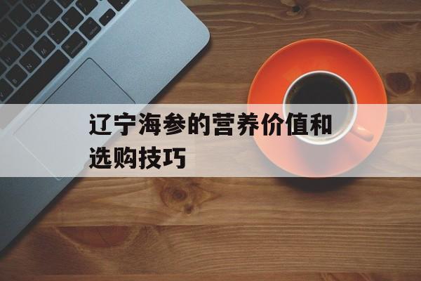 辽宁海参的营养价值和选购技巧-第1张图片-