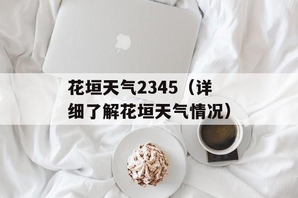 花垣天气2345（详细了解花垣天气情况）-第1张图片-