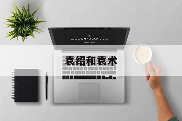 袁绍和袁术-第1张图片-