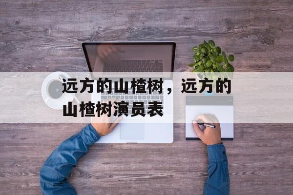 远方的山楂树，远方的山楂树演员表-第1张图片-