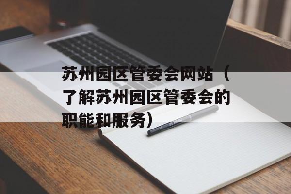 苏州园区管委会网站（了解苏州园区管委会的职能和服务）-第1张图片-