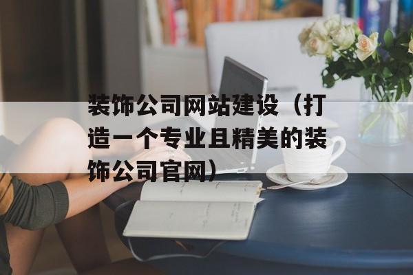 装饰公司网站建设（打造一个专业且精美的装饰公司官网）-第1张图片-