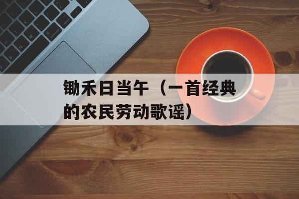 锄禾日当午（一首经典的农民劳动歌谣）-第1张图片-