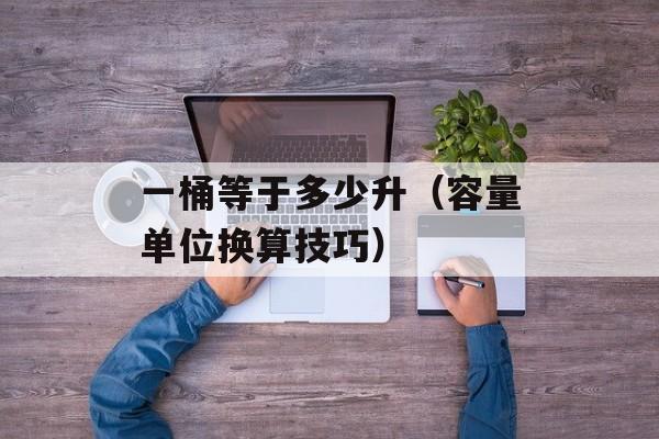 一桶等于多少升（容量单位换算技巧）-第1张图片-