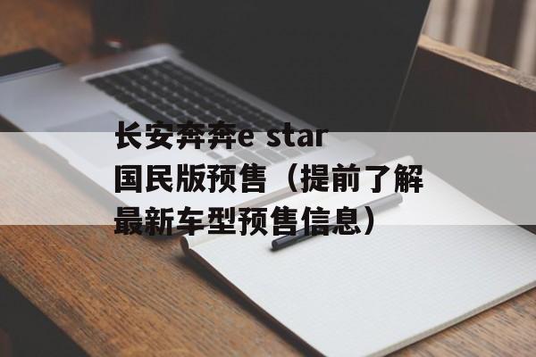 长安奔奔e star国民版预售（提前了解最新车型预售信息）-第1张图片-
