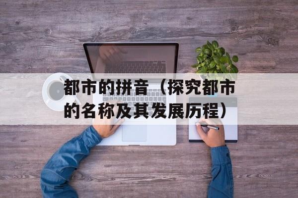 都市的拼音（探究都市的名称及其发展历程）-第1张图片-