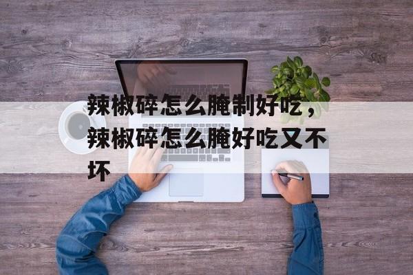 辣椒碎怎么腌制好吃，辣椒碎怎么腌好吃又不坏-第1张图片-