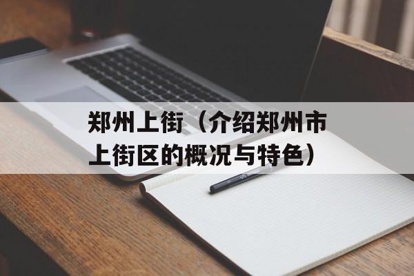 郑州上街（介绍郑州市上街区的概况与特色）-第1张图片-