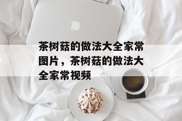 茶树菇的做法大全家常图片，茶树菇的做法大全家常视频-第1张图片-