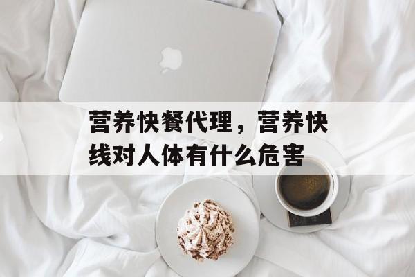 营养快餐代理，营养快线对人体有什么危害-第1张图片-