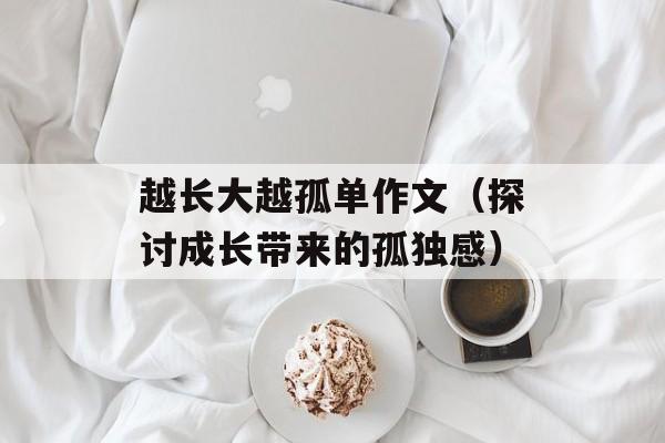 越长大越孤单作文（探讨成长带来的孤独感）-第1张图片-
