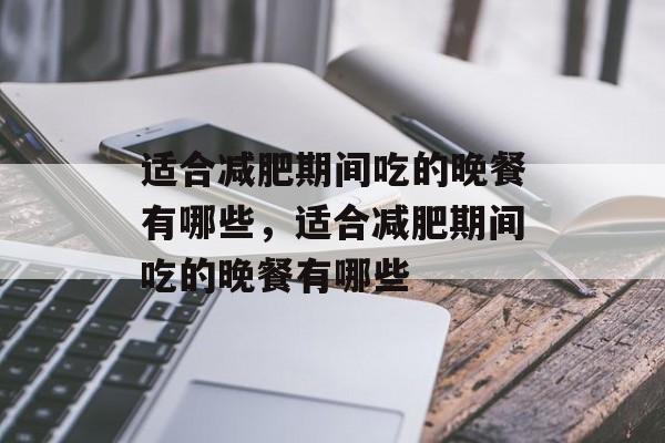 适合减肥期间吃的晚餐有哪些，适合减肥期间吃的晚餐有哪些-第1张图片-