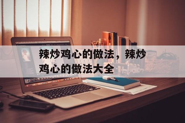 辣炒鸡心的做法，辣炒鸡心的做法大全-第1张图片-