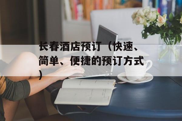 长春酒店预订（快速、简单、便捷的预订方式）-第1张图片-