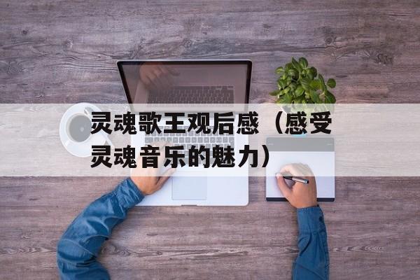 灵魂歌王观后感（感受灵魂音乐的魅力）-第1张图片-