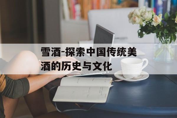 雪酒-探索中国传统美酒的历史与文化-第1张图片-