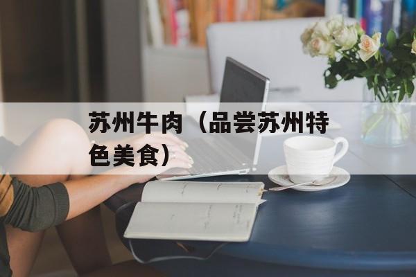 苏州牛肉（品尝苏州特色美食）-第1张图片-
