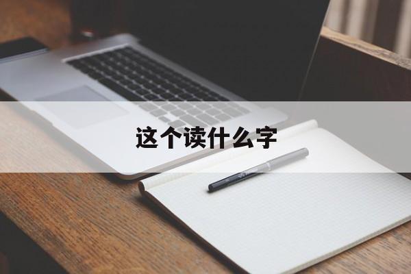 这个读什么字-第1张图片-