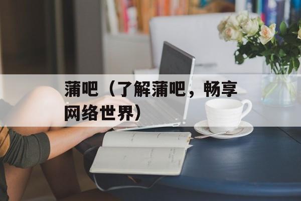 蒲吧（了解蒲吧，畅享网络世界）-第1张图片-