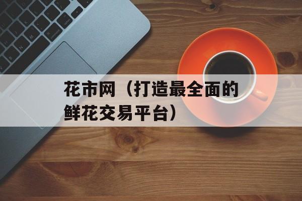 花市网（打造最全面的鲜花交易平台）-第1张图片-