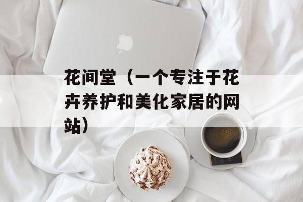 花间堂（一个专注于花卉养护和美化家居的网站）-第1张图片-