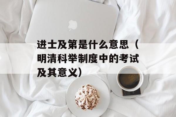 进士及第是什么意思（明清科举制度中的考试及其意义）-第1张图片-