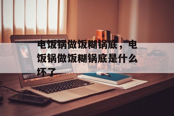 电饭锅做饭糊锅底，电饭锅做饭糊锅底是什么坏了-第1张图片-