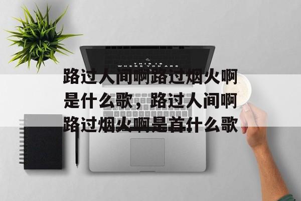 路过人间啊路过烟火啊是什么歌，路过人间啊路过烟火啊是首什么歌-第1张图片-