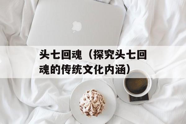 头七回魂（探究头七回魂的传统文化内涵）-第1张图片-