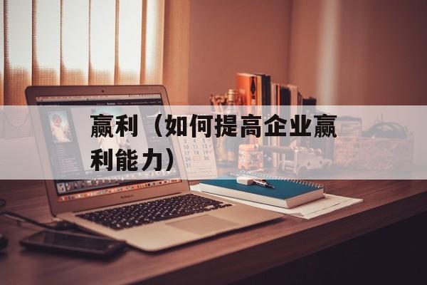赢利（如何提高企业赢利能力）-第1张图片-