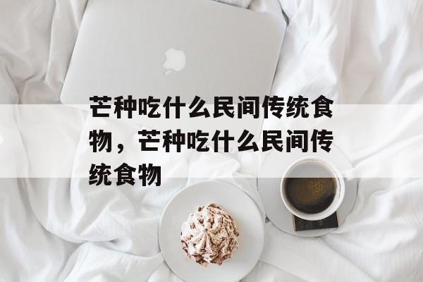 芒种吃什么民间传统食物，芒种吃什么民间传统食物-第1张图片-