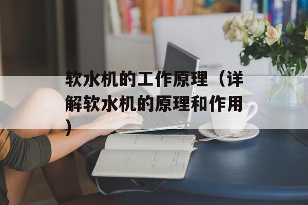 软水机的工作原理（详解软水机的原理和作用）-第1张图片-